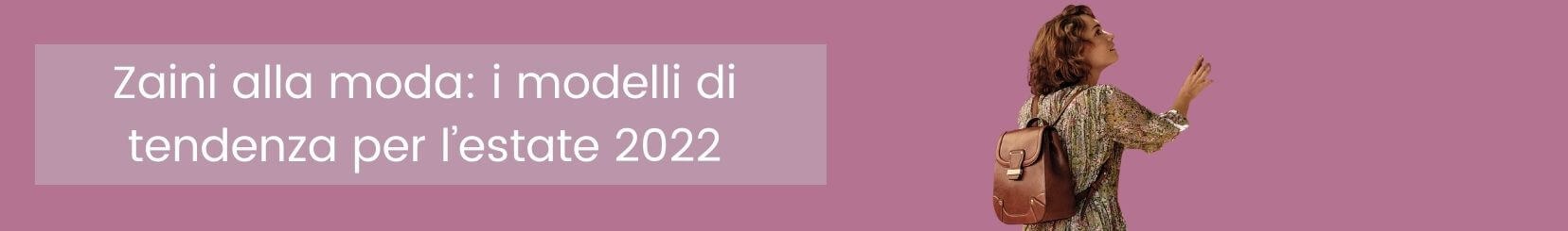 Zaini alla moda: i modelli di tendenza per l’estate 2022